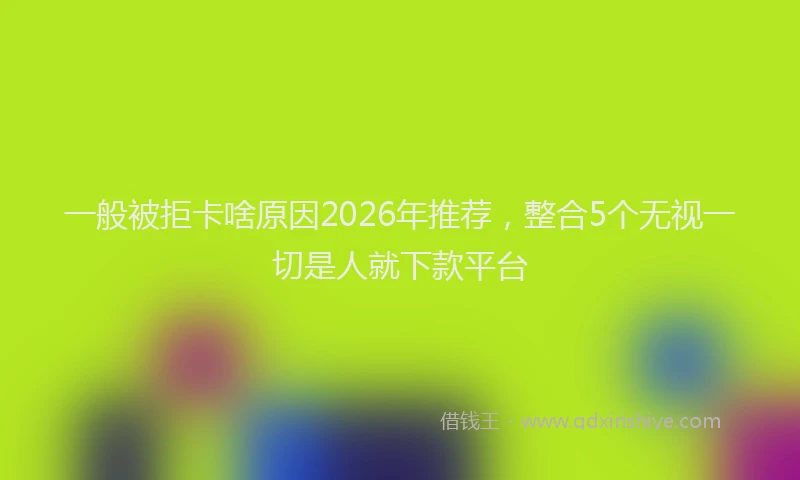 一般被拒卡啥原因2026年推荐，整合5个无视一切是人就下款平台