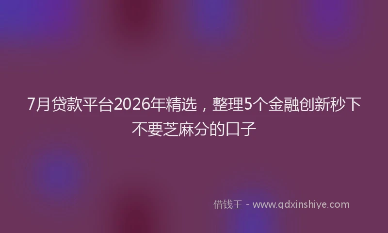 7月贷款平台2026年精选,整理5个金融创新秒下不要芝麻分的口子