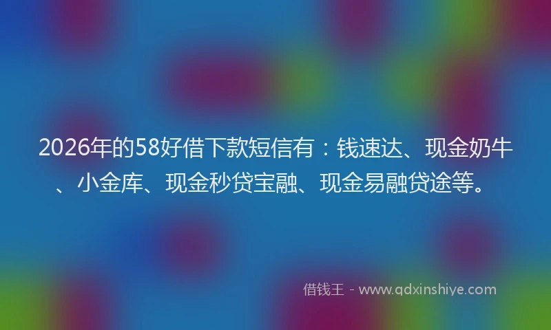 2026年的58好借下款短信有：钱速达、现金奶牛、小金库、现金秒贷宝融、现金易融贷途等。