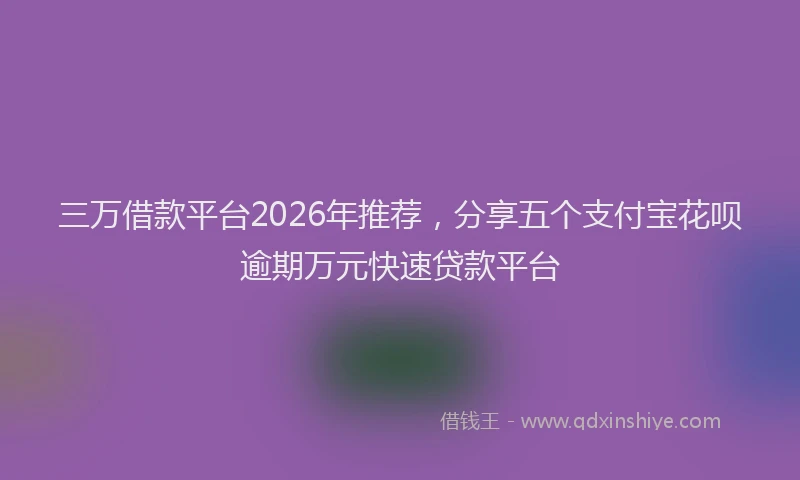 三万借款平台2026年推荐，分享五个支付宝花呗逾期万元快速贷款平台