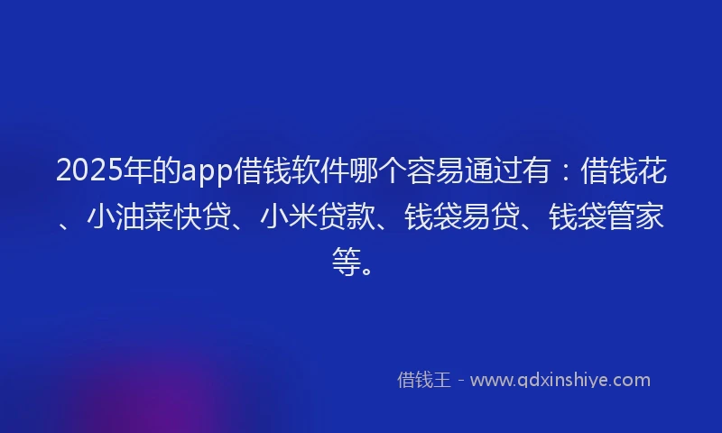 2025年的app借钱软件哪个容易通过有：借钱花、小油菜快贷、小米贷款、钱袋易贷、钱袋管家等。