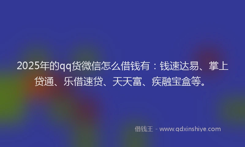 2025年的qq货微信怎么借钱有:钱速达易、掌上贷通、乐借速贷、天天富、疾融宝盒等。