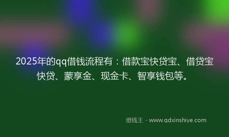 2025年的qq借钱流程有：借款宝快贷宝、借贷宝快贷、蒙享金、现金卡、智享钱包等。