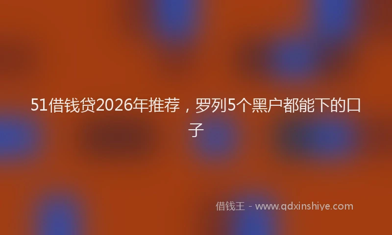 51借钱贷2026年推荐，罗列5个黑户都能下的口子