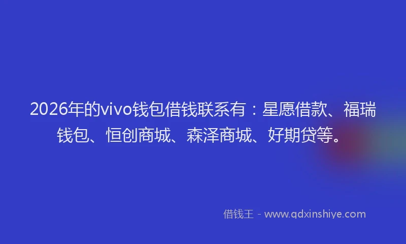 2026年的vivo钱包借钱联系有：星愿借款、福瑞钱包、恒创商城、森泽商城、好期贷等。