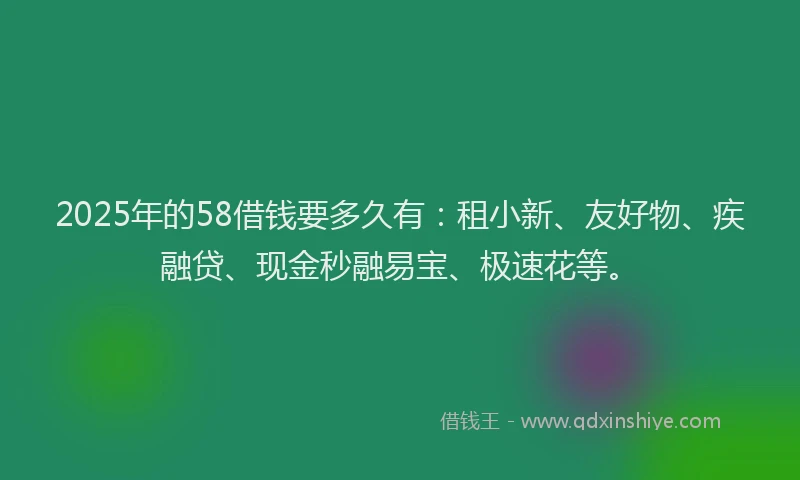 2025年的58借钱要多久有：租小新、友好物、疾融贷、现金秒融易宝、极速花等。