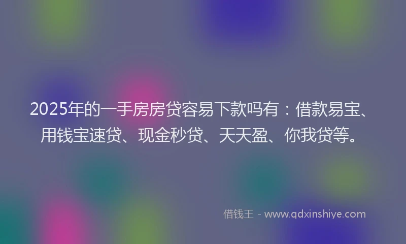2025年的一手房房贷容易下款吗有：借款易宝、用钱宝速贷、现金秒贷、天天盈、你我贷等。