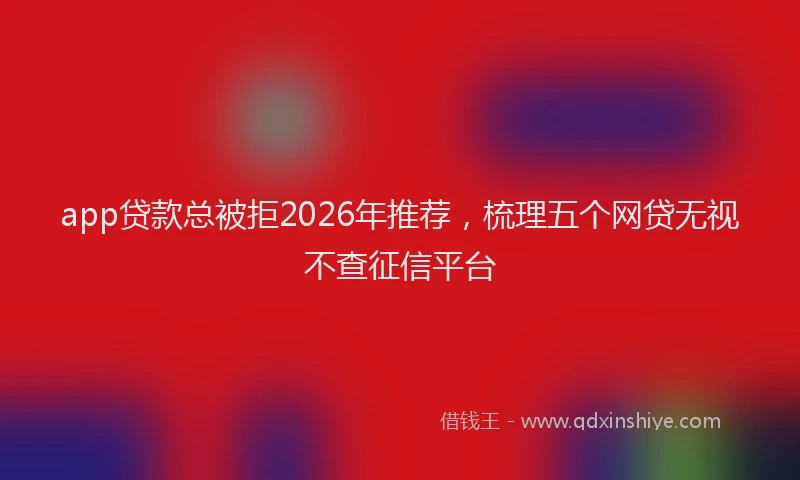 app贷款总被拒2026年推荐，梳理五个网贷无视不查征信平台