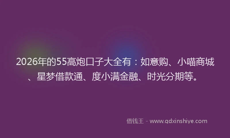 2026年的55高炮口子大全有：如意购、小喵商城、星梦借款通、度小满金融、时光分期等。