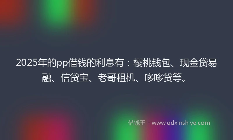 2025年的pp借钱的利息有：樱桃钱包、现金贷易融、信贷宝、老哥租机、哆哆贷等。