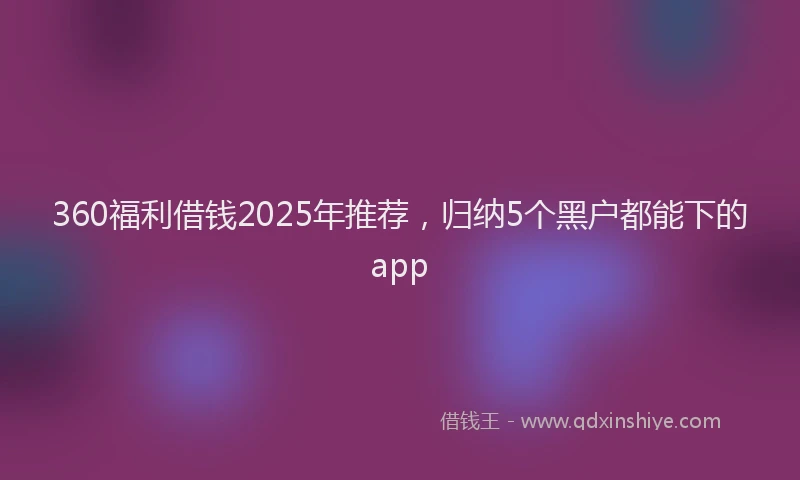 360福利借钱2025年推荐，归纳5个黑户都能下的app