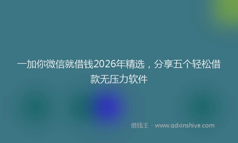 一加你微信就借钱2026年精选，分享五个轻松借款无压力软件