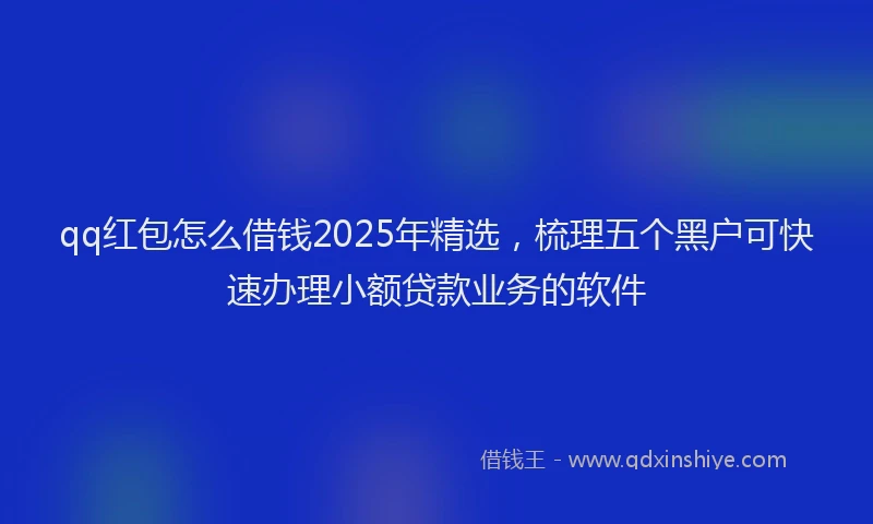 qq红包怎么借钱2025年精选，梳理五个黑户可快速办理小额贷款业务的软件
