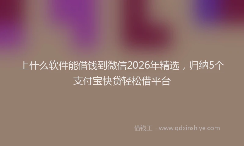 上什么软件能借钱到微信2026年精选，归纳5个支付宝快贷轻松借平台