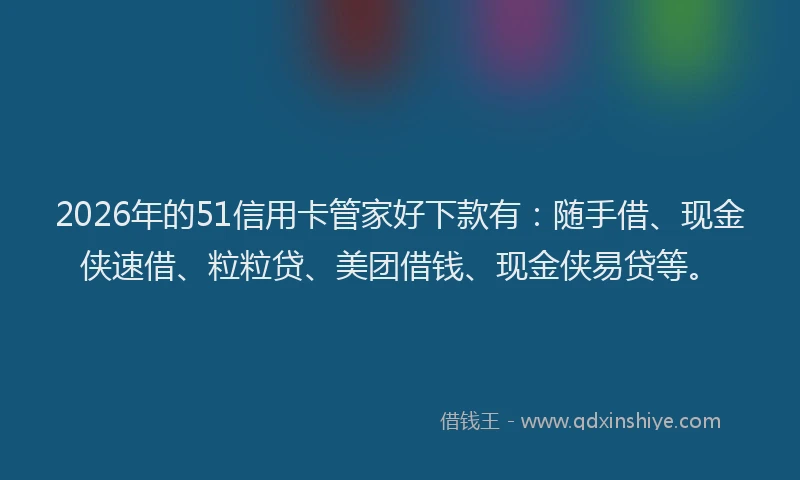 2026年的51信用卡管家好下款有：随手借、现金侠速借、粒粒贷、美团借钱、现金侠易贷等。