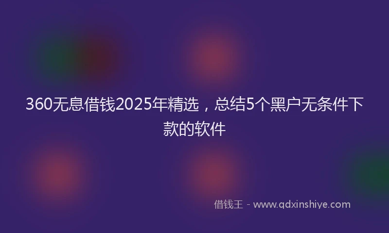 360无息借钱2025年精选，总结5个黑户无条件下款的软件