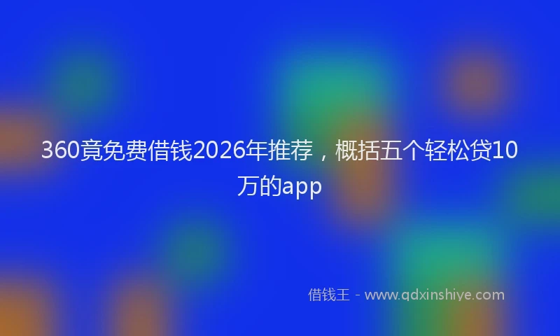 360竟免费借钱2026年推荐，概括五个轻松贷10万的app