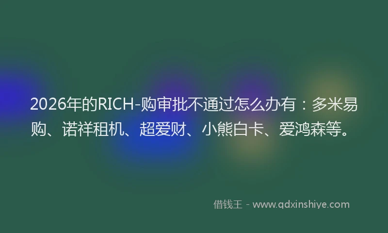 2026年的RICH-购审批不通过怎么办有：多米易购、诺祥租机、超爱财、小熊白卡、爱鸿森等。
