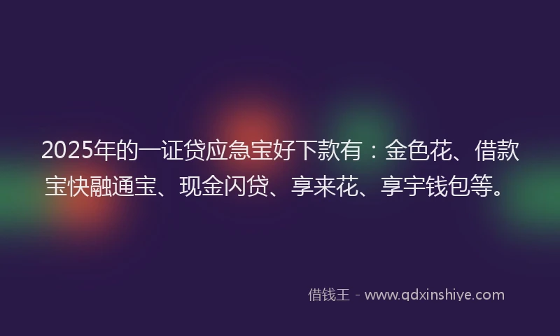 2025年的一证贷应急宝好下款有：金色花、借款宝快融通宝、现金闪贷、享来花、享宇钱包等。