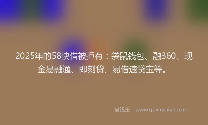 2025年的58快借被拒有：袋鼠钱包、融360、现金易融通、即刻贷、易借速贷宝等。