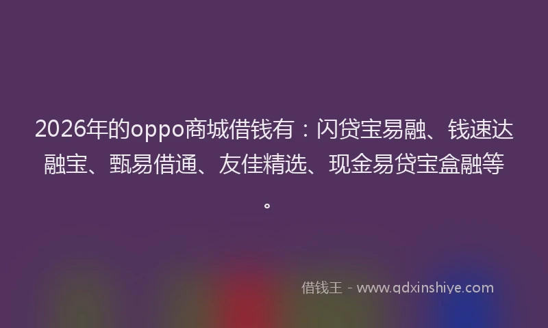 2026年的oppo商城借钱有：闪贷宝易融、钱速达融宝、甄易借通、友佳精选、现金易贷宝盒融等。