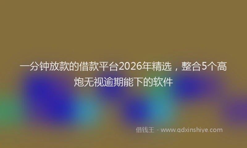 一分钟放款的借款平台2026年精选，整合5个高炮无视逾期能下的软件