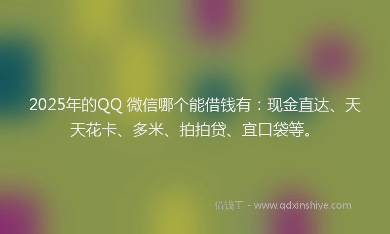 2025年的QQ 微信哪个能借钱有：现金直达、天天花卡、多米、拍拍贷、宜口袋等。