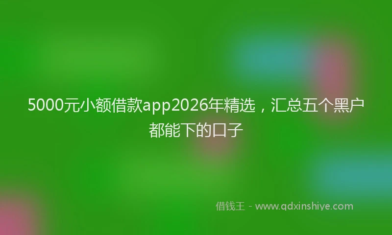 5000元小额借款app2026年精选，汇总五个黑户都能下的口子