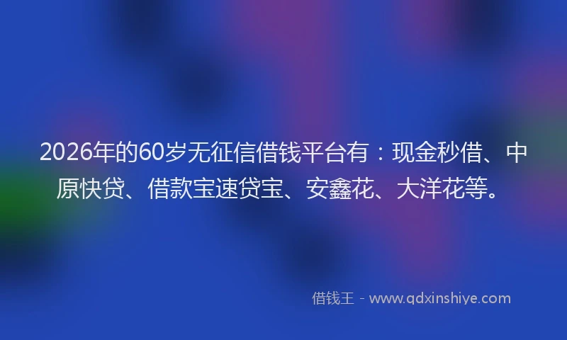 2026年的60岁无征信借钱平台有：现金秒借、中原快贷、借款宝速贷宝、安鑫花、大洋花等。