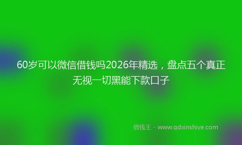 60岁可以微信借钱吗2026年精选，盘点五个真正无视一切黑能下款口子