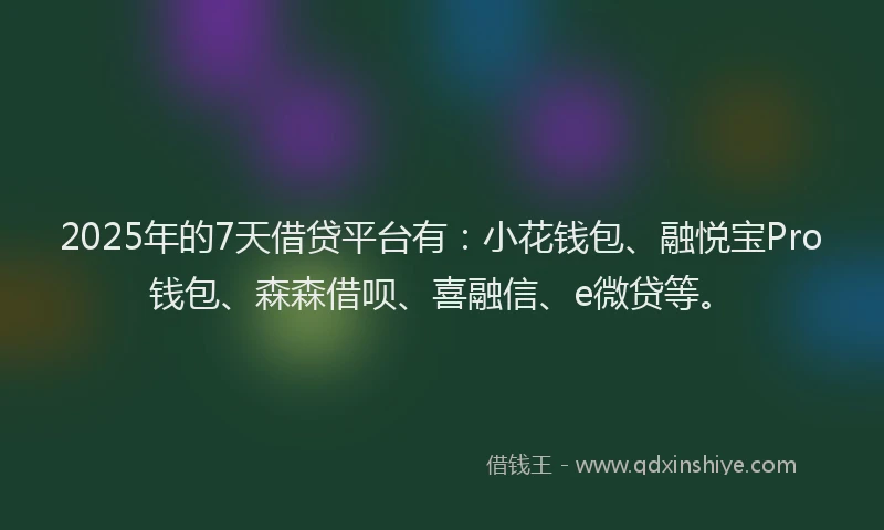 2025年的7天借贷平台有：小花钱包、融悦宝Pro钱包、森森借呗、喜融信、e微贷等。