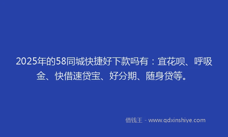 2025年的58同城快捷好下款吗有：宜花呗、呼吸金、快借速贷宝、好分期、随身贷等。