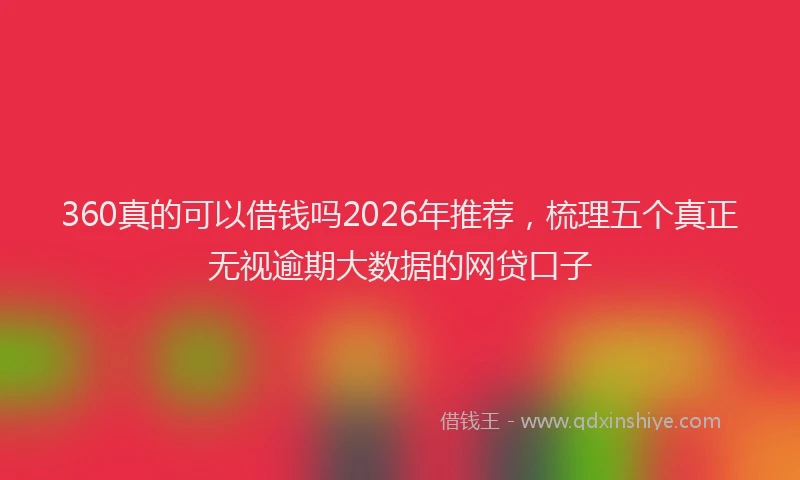 360真的可以借钱吗2026年推荐，梳理五个真正无视逾期大数据的网贷口子