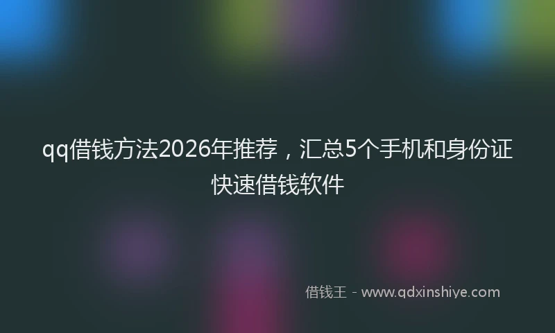 qq借钱方法2026年推荐，汇总5个手机和身份证快速借钱软件