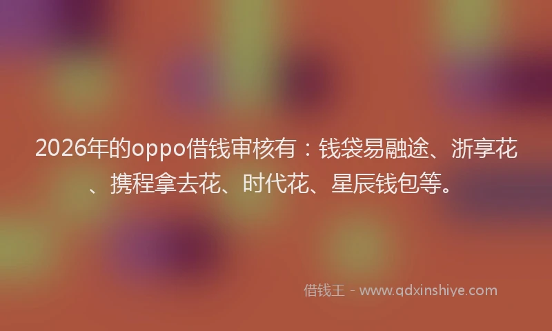 2026年的oppo借钱审核有：钱袋易融途、浙享花、携程拿去花、时代花、星辰钱包等。