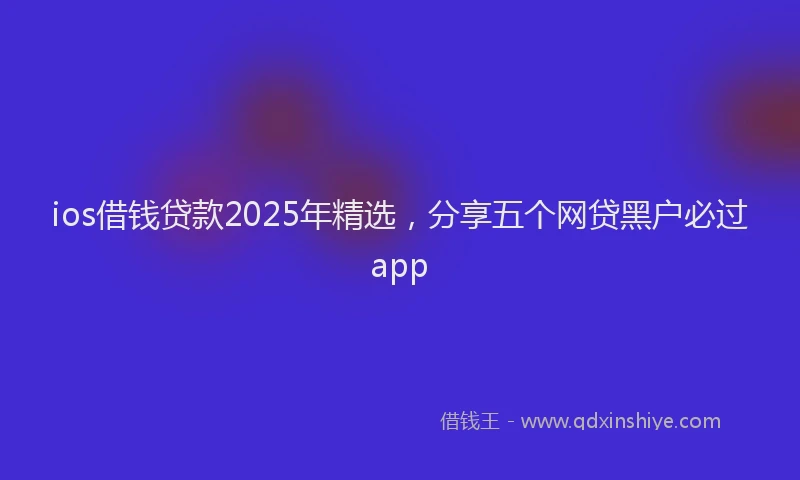 ios借钱贷款2025年精选，分享五个网贷黑户必过app
