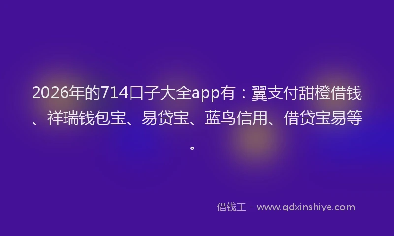 2026年的714口子大全app有：翼支付甜橙借钱、祥瑞钱包宝、易贷宝、蓝鸟信用、借贷宝易等。