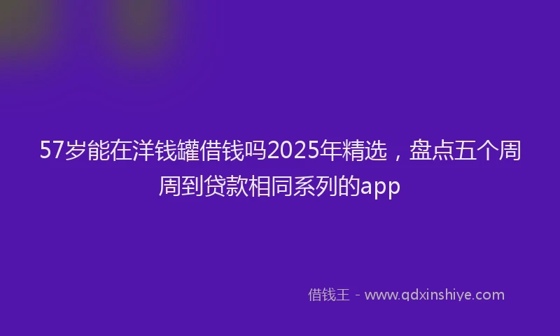 57岁能在洋钱罐借钱吗2025年精选，盘点五个周周到贷款相同系列的app