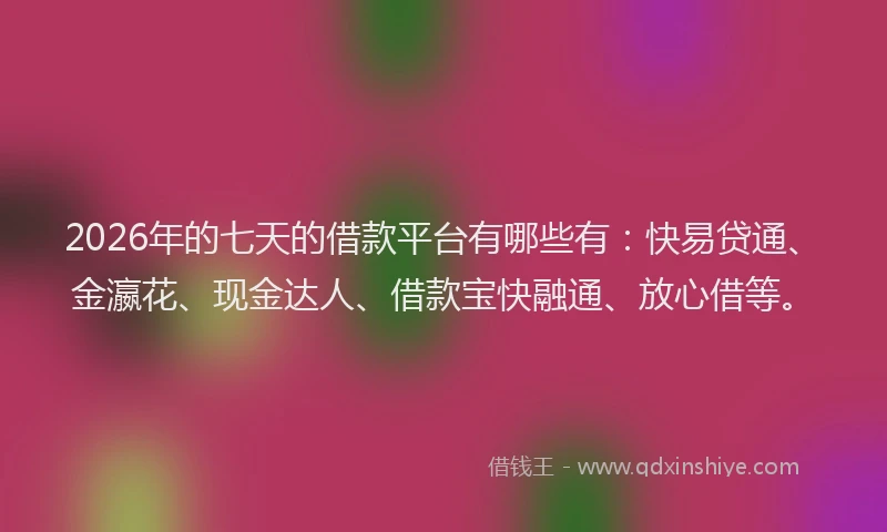2026年的七天的借款平台有哪些有：快易贷通、金瀛花、现金达人、借款宝快融通、放心借等。