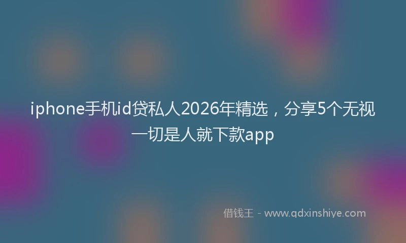 iphone手机id贷私人2026年精选，分享5个无视一切是人就下款app