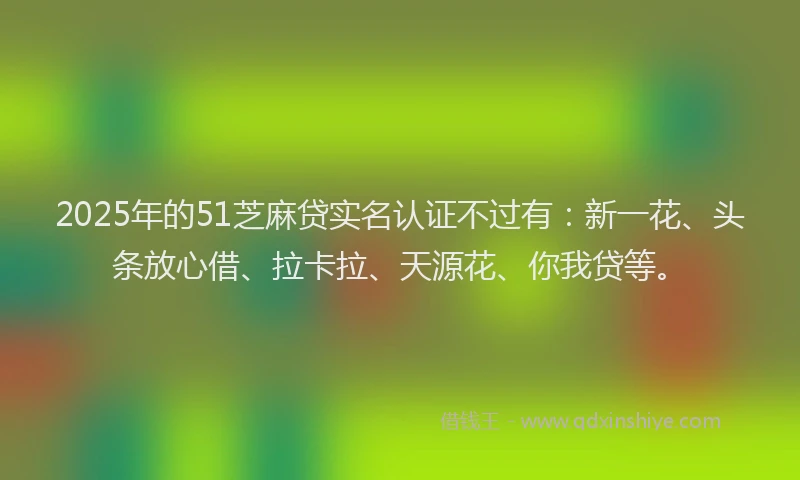 2025年的51芝麻贷实名认证不过有：新一花、头条放心借、拉卡拉、天源花、你我贷等。