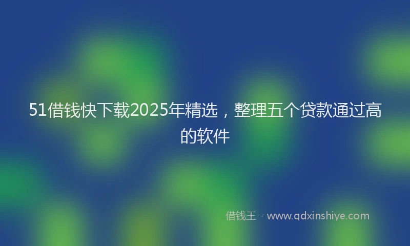 51借钱快下载2025年精选,整理五个贷款通过高的软件