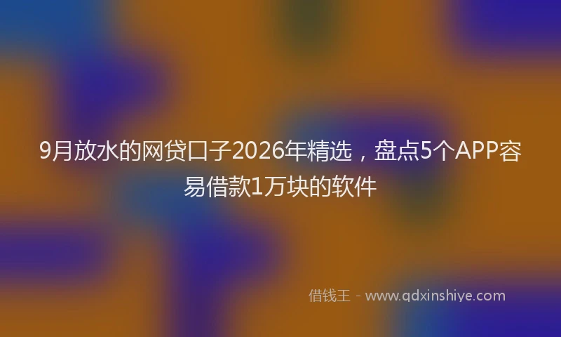 9月放水的网贷口子2026年精选，盘点5个APP容易借款1万块的软件