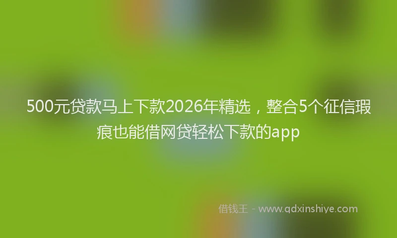 500元贷款马上下款2026年精选,整合5个征信瑕疵也能借网贷轻松下款的app