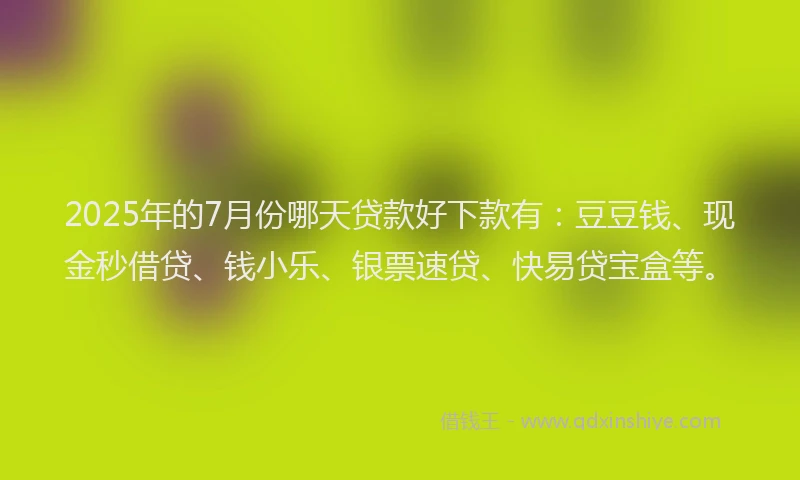 2025年的7月份哪天贷款好下款有:豆豆钱、现金秒借贷、钱小乐、银票速贷、快易贷宝盒等。