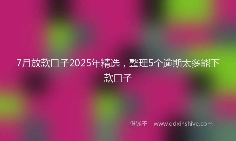7月放款口子2025年精选,整理5个逾期太多能下款口子