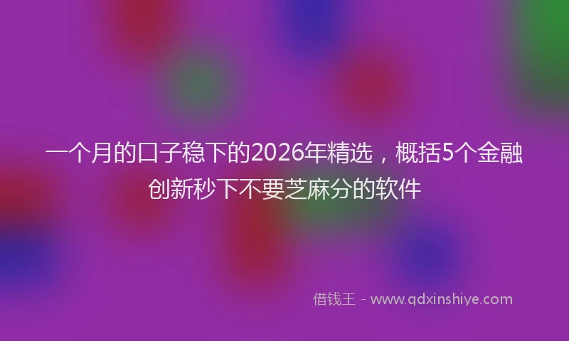 一个月的口子稳下的2026年精选，概括5个金融创新秒下不要芝麻分的软件