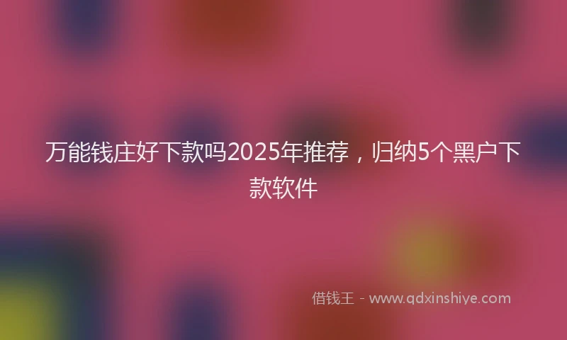 万能钱庄好下款吗2025年推荐，归纳5个黑户下款软件