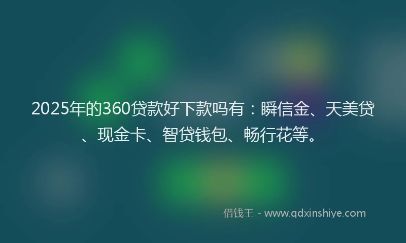 2025年的360贷款好下款吗有：瞬信金、天美贷、现金卡、智贷钱包、畅行花等。