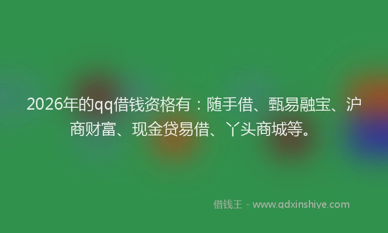 2026年的qq借钱资格有：随手借、甄易融宝、沪商财富、现金贷易借、丫头商城等。